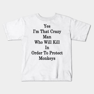 Yes I'm That Crazy Man Who Will Kill In Order To Protect Monkeys Kids T-Shirt